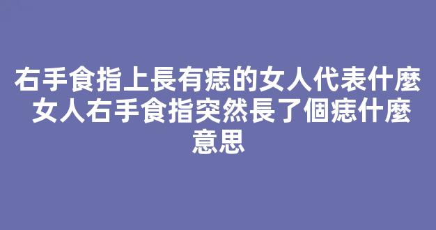 右手食指上長有痣的女人代表什麼 女人右手食指突然長了個痣什麼意思